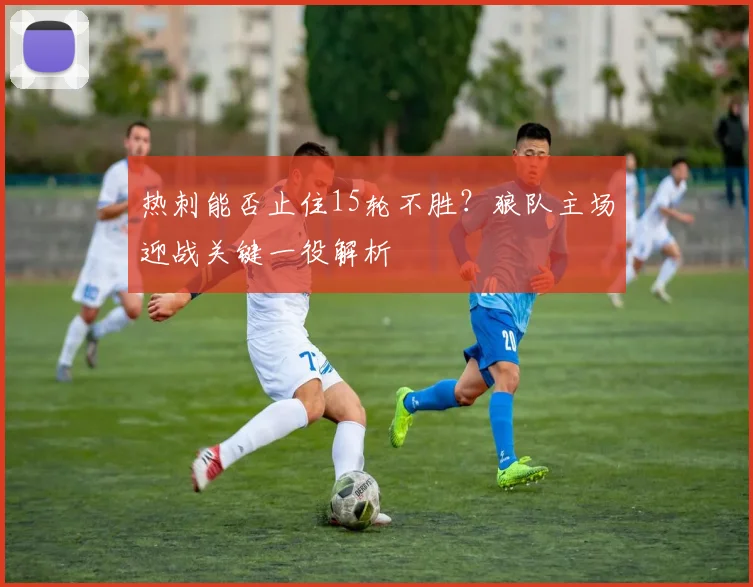 热刺能否止住15轮不胜？狼队主场迎战关键一役解析