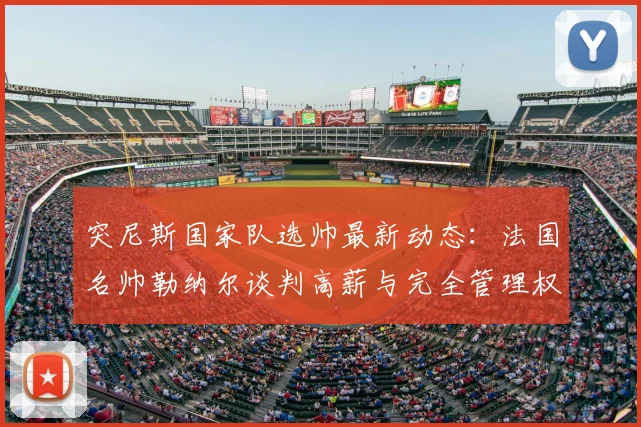 突尼斯国家队选帅最新动态:法国名帅勒纳尔谈判高薪与完全管理权,2026世界杯前景分析