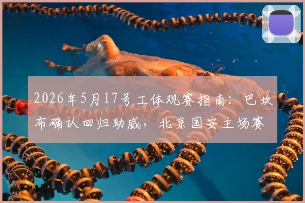 2026年5月17号工体观赛指南:巴坎布确认回归助威,北京国安主场赛事时间、购票及球迷助威全攻略