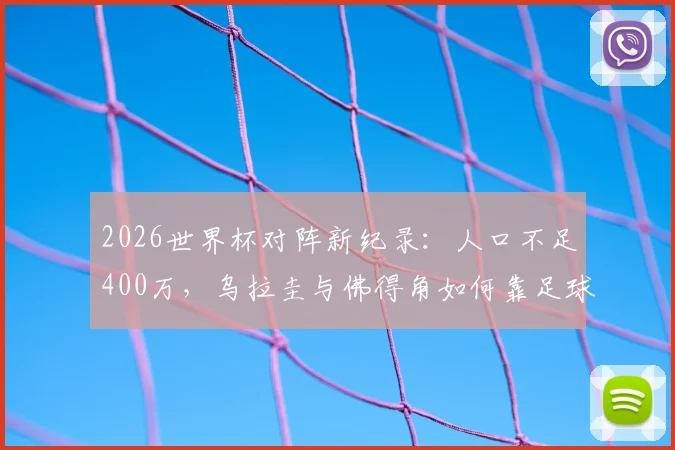 2026世界杯对阵新纪录:人口不足400万,乌拉圭与佛得角如何靠足球赢得世界关注?