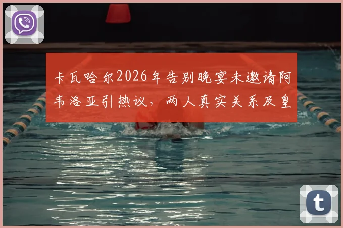 卡瓦哈尔2026年告别晚宴未邀请阿韦洛亚引热议,两人真实关系及皇马更衣室细节曝光