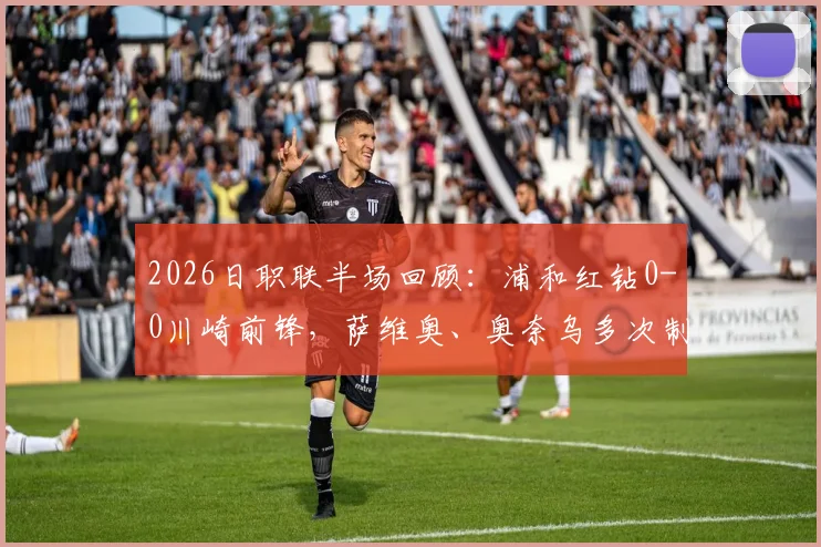 2026日职联半场回顾:浦和红钻0-0川崎前锋,萨维奥、奥奈乌多次制造威胁攻门分析