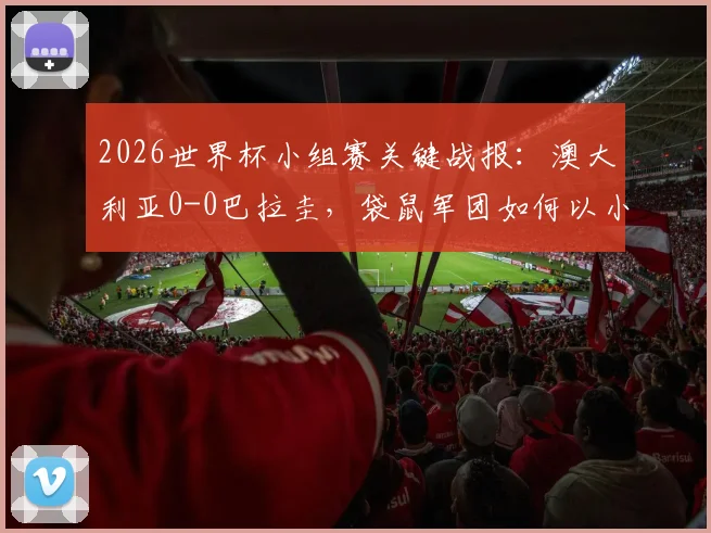2026世界杯小组赛关键战报:澳大利亚0-0巴拉圭,袋鼠军团如何以小组第二身份成功突围晋级?