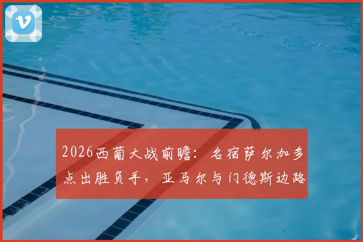 2026西葡大战前瞻：名宿萨尔加多点出胜负手，亚马尔与门德斯边路对决成关键
