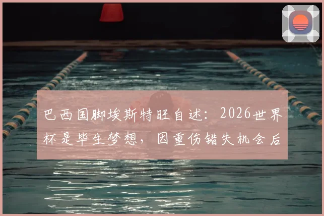 巴西国脚埃斯特旺自述:2026世界杯是毕生梦想,因重伤错失机会后痛哭经历与心路历程全解析
