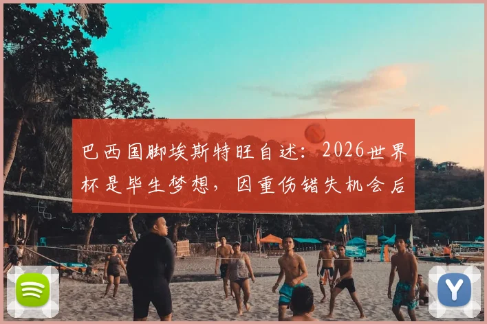 巴西国脚埃斯特旺自述：2026世界杯是毕生梦想，因重伤错失机会后痛哭经历与心路历程全解析