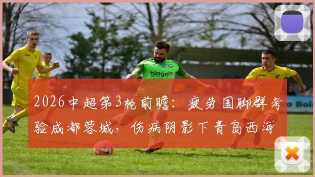 2026中超第3轮前瞻:疲劳国脚群考验成都蓉城,伤病阴影下青岛西海岸如何布阵?