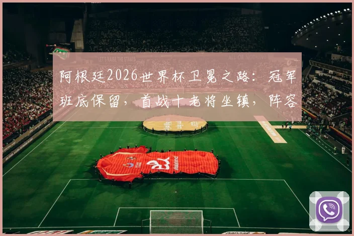 阿根廷2026世界杯卫冕之路：冠军班底保留，首战十老将坐镇，阵容延续性成双刃剑？