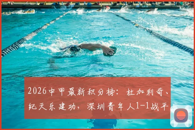 2026中甲最新积分榜:杜加利奇、纪天乐建功,深圳青年人1-1战平广西恒宸,附全场集锦与分析