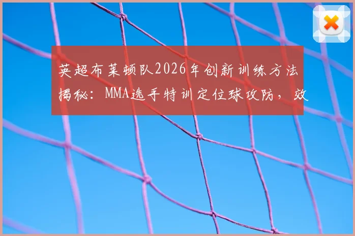 英超布莱顿队2026年创新训练方法揭秘：MMA选手特训定位球攻防，效果如何？