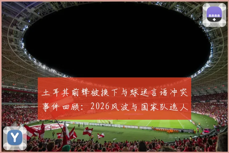 土耳其前锋被换下与球迷言语冲突事件回顾：2026风波与国家队选人标准的争议