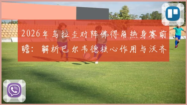 2026年乌拉圭对阵佛得角热身赛前瞻:解析巴尔韦德核心作用与沃齐尼亚关键看点,附双方历史交锋记录