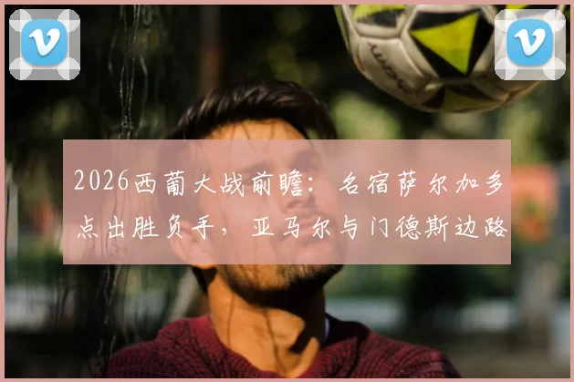 2026西葡大战前瞻:名宿萨尔加多点出胜负手,亚马尔与门德斯边路对决成关键