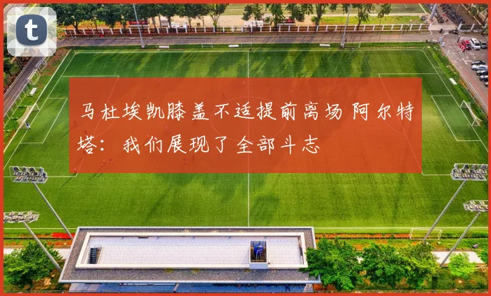 马杜埃凯膝盖不适提前离场 阿尔特塔:我们展现了全部斗志