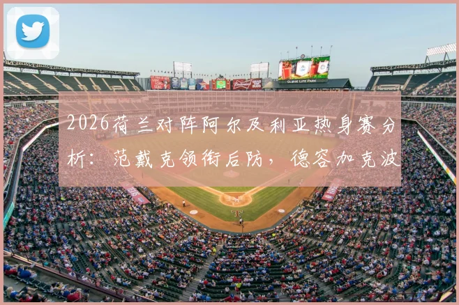 2026荷兰对阵阿尔及利亚热身赛分析：范戴克领衔后防，德容加克波首发，马赫雷斯如何破局？