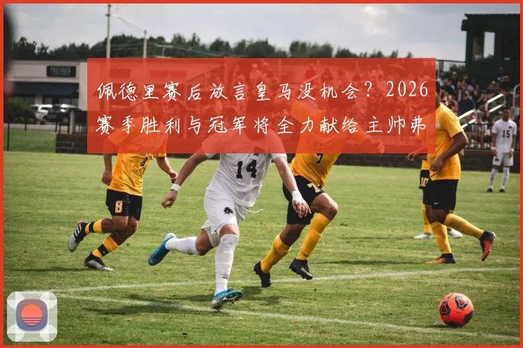 佩德里赛后放言皇马没机会?2026赛季胜利与冠军将全力献给主帅弗里克