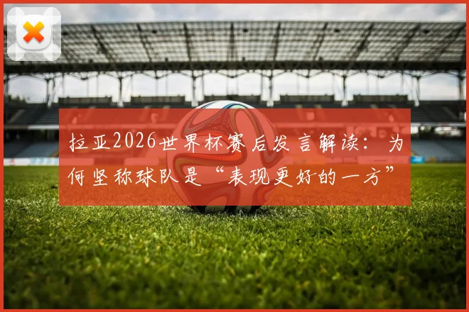 拉亚2026世界杯赛后发言解读:为何坚称球队是“表现更好的一方”?揭秘其口中的美妙一年