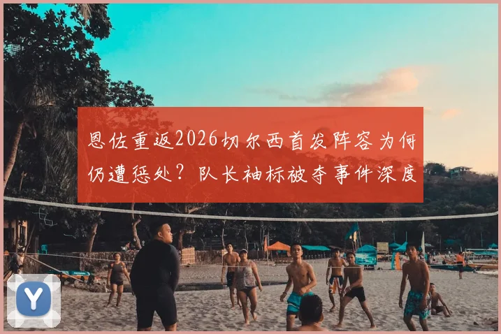 恩佐重返2026切尔西首发阵容为何仍遭惩处？队长袖标被夺事件深度分析与后续走向