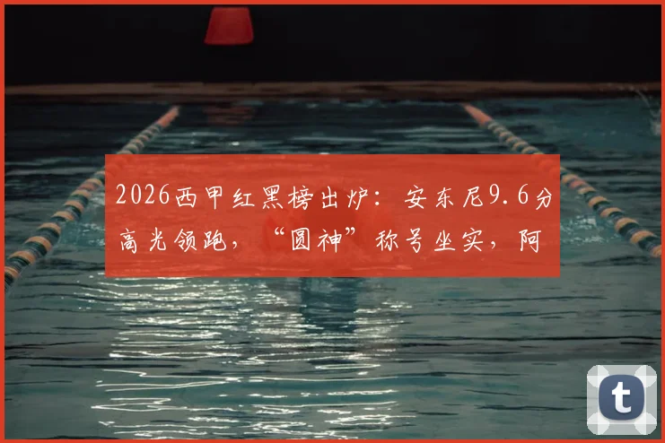 2026西甲红黑榜出炉:安东尼9.6分高光领跑,“圆神”称号坐实,阿诺德5.6分状态引质疑