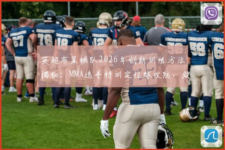 英超布莱顿队2026年创新训练方法揭秘：MMA选手特训定位球攻防，效果如何？
