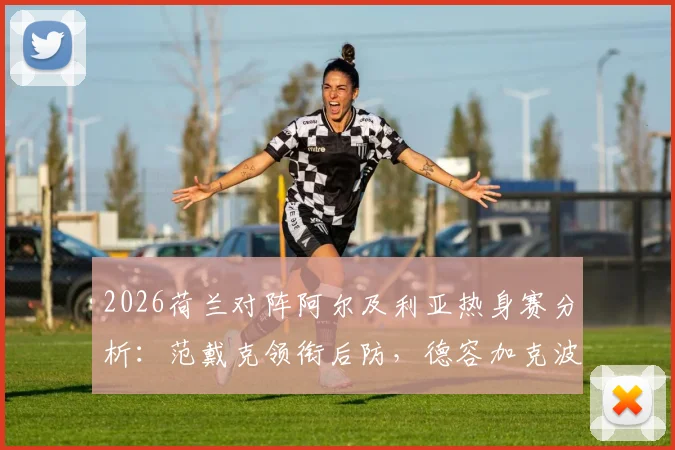 2026荷兰对阵阿尔及利亚热身赛分析:范戴克领衔后防,德容加克波首发,马赫雷斯如何破局?