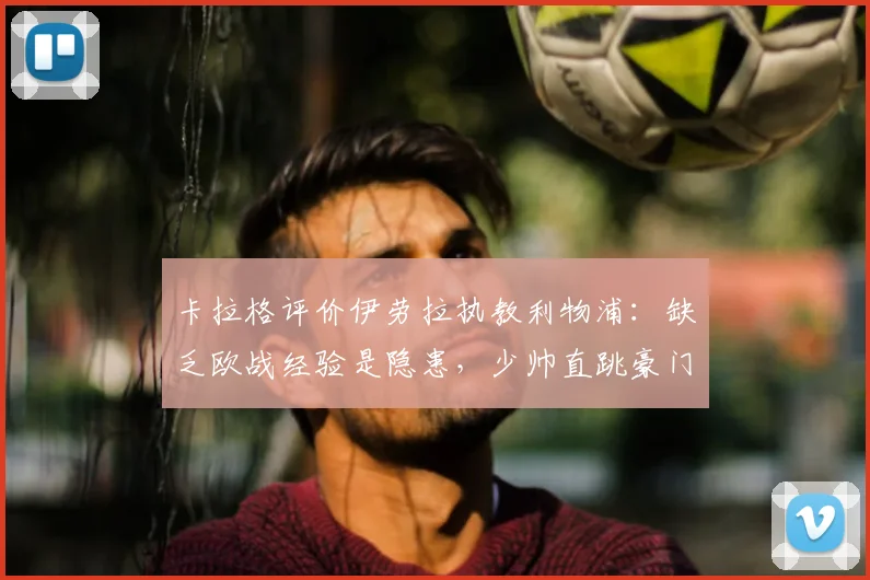 卡拉格评价伊劳拉执教利物浦：缺乏欧战经验是隐患，少帅直跳豪门风险几何？
