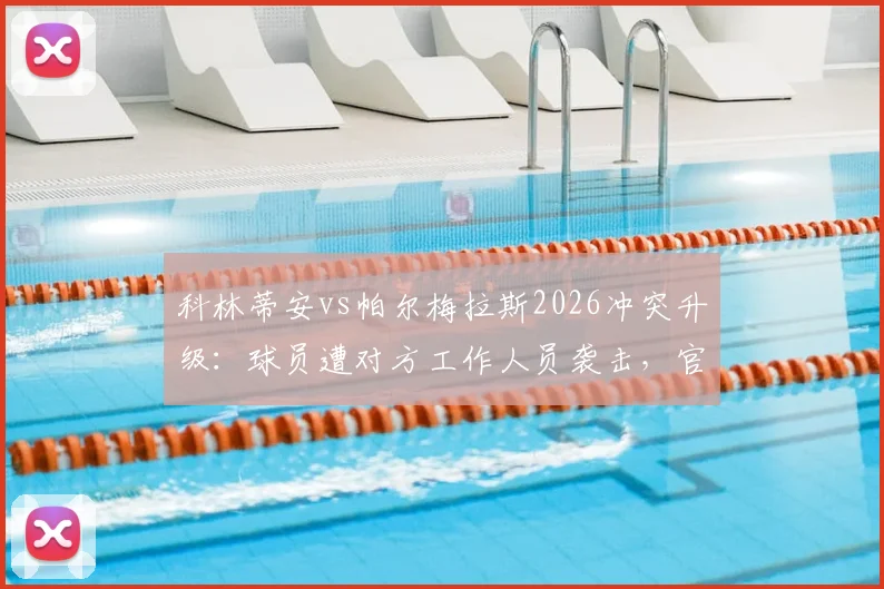 科林蒂安vs帕尔梅拉斯2026冲突升级：球员遭对方工作人员袭击，官方正式向法庭报案，事件最新进展梳理