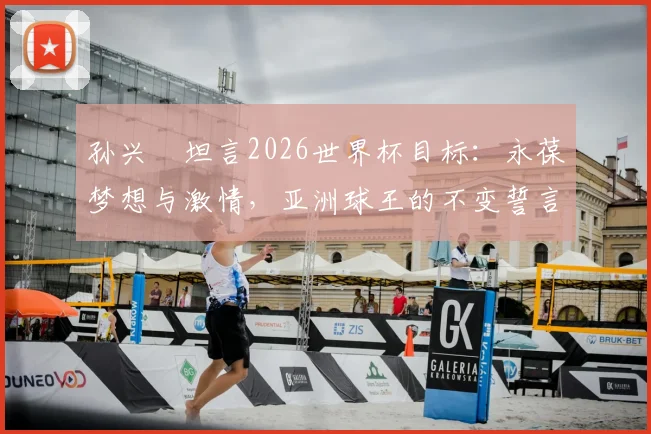 孙兴慜坦言2026世界杯目标:永葆梦想与激情,亚洲球王的不变誓言解析