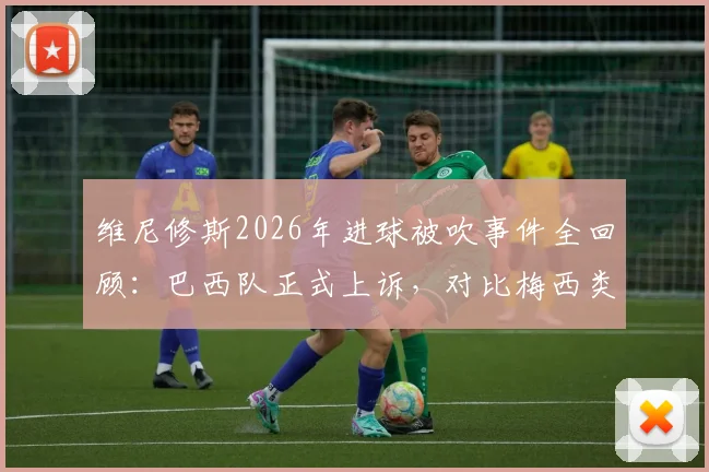 维尼修斯2026年进球被吹事件全回顾:巴西队正式上诉,对比梅西类似进球判罚尺度差异引热议