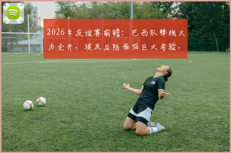 2026年友谊赛前瞻：巴西队锋线火力全开，埃及后防面临巨大考验，内马尔确认缺阵