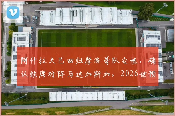 阿什拉夫已回归摩洛哥队合练,确认缺席对阵马达加斯加,2026世预赛阵容解析
