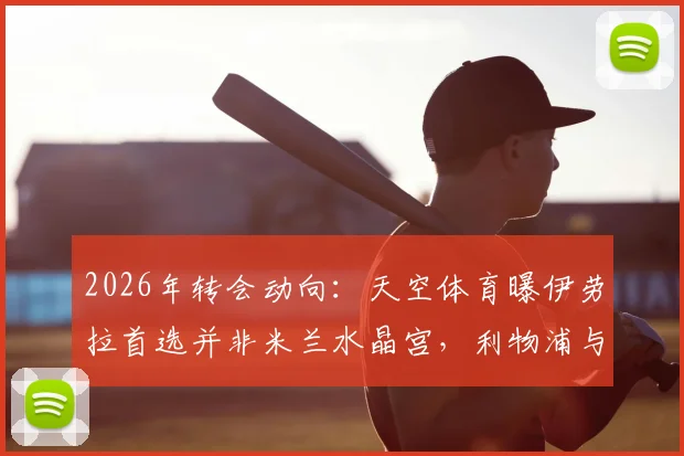 2026年转会动向:天空体育曝伊劳拉首选并非米兰水晶宫,利物浦与勒沃库森成其潜在下家