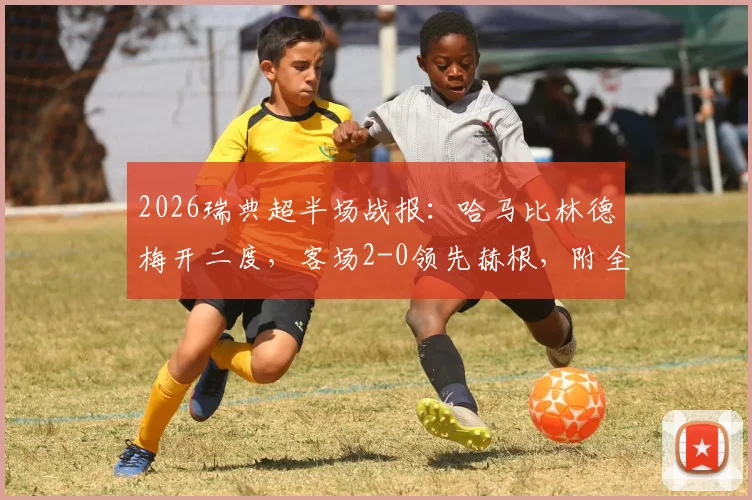 2026瑞典超半场战报：哈马比林德梅开二度，客场2-0领先赫根，附全场技术统计与赛后分析