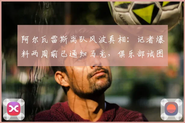 阿尔瓦雷斯离队风波真相:记者爆料两周前已通知马竞,俱乐部试图推卸责任引争议