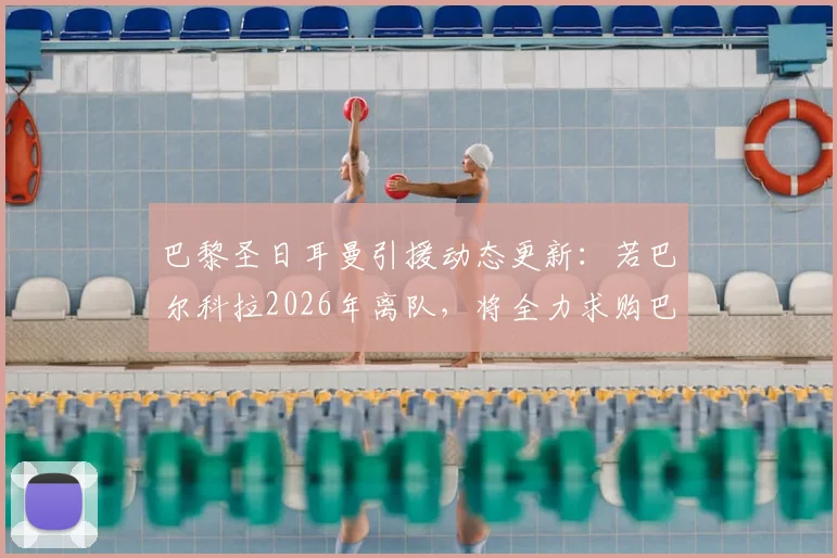 巴黎圣日耳曼引援动态更新:若巴尔科拉2026年离队,将全力求购巴萨前锋费兰·托雷斯