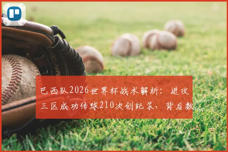 巴西队2026世界杯战术解析：进攻三区成功传球210次创纪录，背后数据与实战意义深度剖析