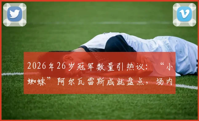2026年26岁冠军数量引热议:“小蜘蛛”阿尔瓦雷斯成就盘点,场内外楷模梅西如何影响新一代