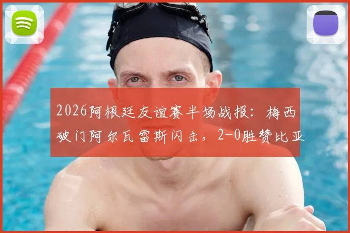 2026阿根廷友谊赛半场战报：梅西破门阿尔瓦雷斯闪击，2-0胜赞比亚全场录像回放及进球集锦链接