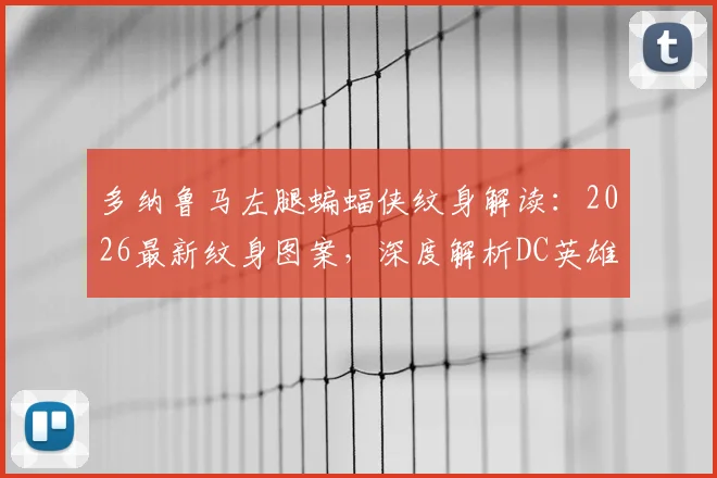 多纳鲁马左腿蝙蝠侠纹身解读：2026最新纹身图案，深度解析DC英雄符号对门将的意义
