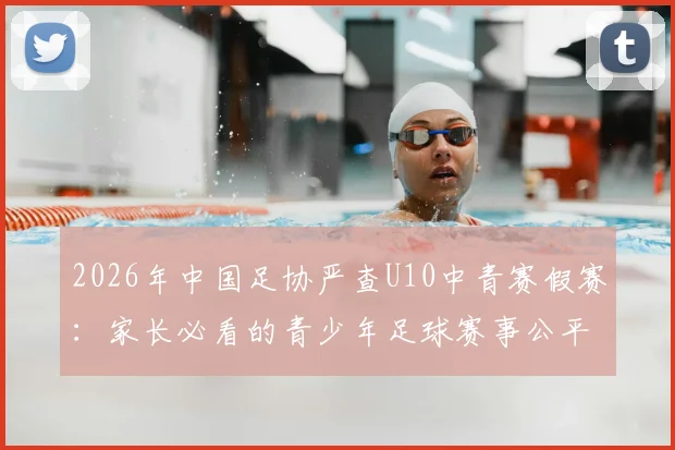 2026年中国足协严查U10中青赛假赛:家长必看的青少年足球赛事公平性指南与最新通报