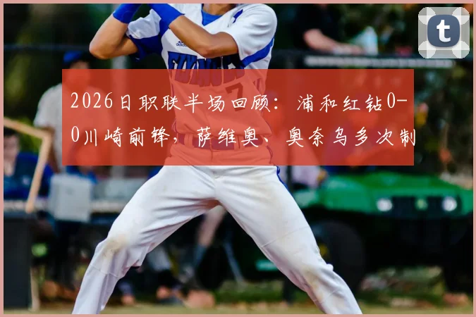 2026日职联半场回顾：浦和红钻0-0川崎前锋，萨维奥、奥奈乌多次制造威胁攻门分析
