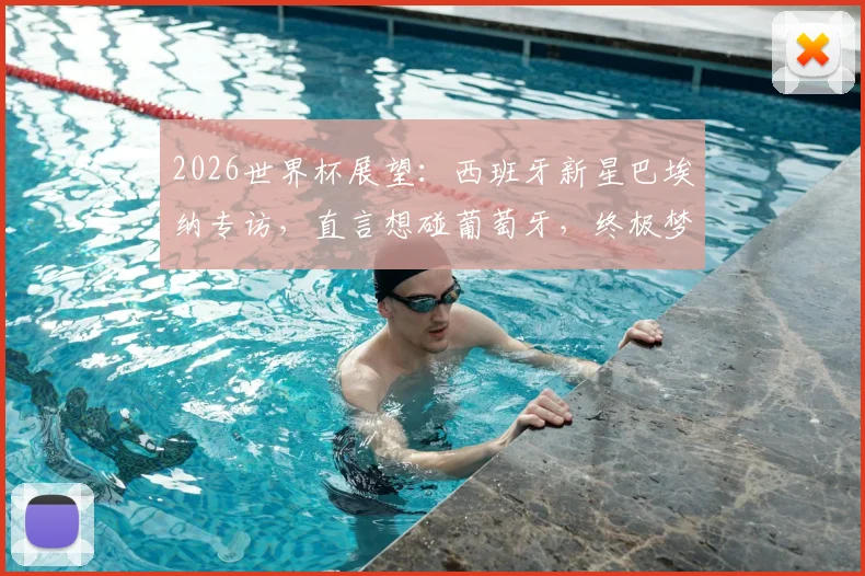 2026世界杯展望:西班牙新星巴埃纳专访,直言想碰葡萄牙,终极梦想决赛对决梅西