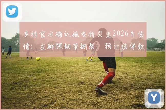 多特官方确认施洛特贝克2026年伤情：左脚踝韧带撕裂，预计伤停数月影响几何