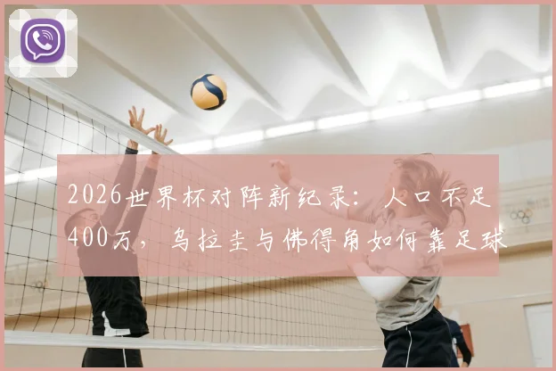 2026世界杯对阵新纪录：人口不足400万，乌拉圭与佛得角如何靠足球赢得世界关注？