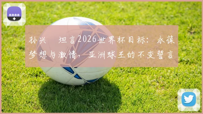 孙兴慜坦言2026世界杯目标：永葆梦想与激情，亚洲球王的不变誓言解析