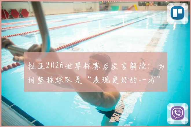 拉亚2026世界杯赛后发言解读：为何坚称球队是“表现更好的一方”？揭秘其口中的美妙一年