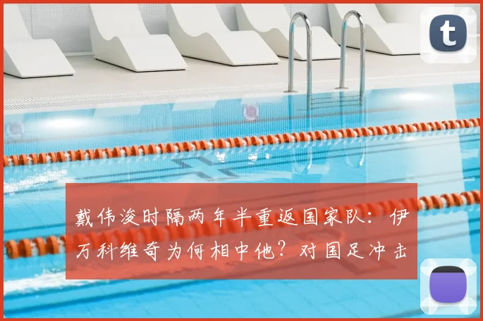 戴伟浚时隔两年半重返国家队：伊万科维奇为何相中他？对国足冲击2026世预赛有何影响