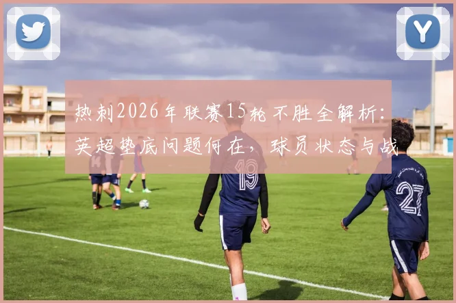 热刺2026年联赛15轮不胜全解析：英超垫底问题何在，球员状态与战术短板深度剖析