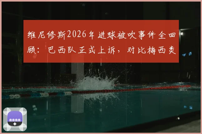 维尼修斯2026年进球被吹事件全回顾：巴西队正式上诉，对比梅西类似进球判罚尺度差异引热议