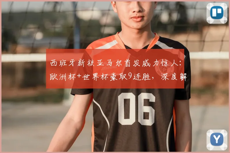 西班牙新核亚马尔首发威力惊人:欧洲杯+世界杯豪取9连胜,深度解析其对2026卫冕前景的关键影响